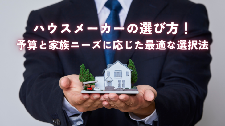ハウスメーカー選び方解説！予算と家族ニーズに応じた最適な選択法