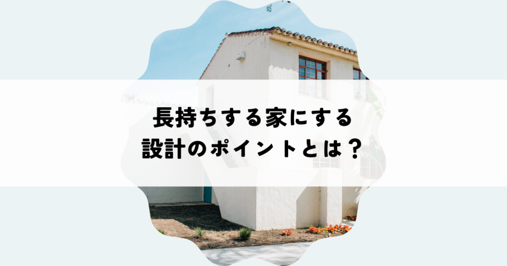 長持ちする家にする設計のポイントとは？