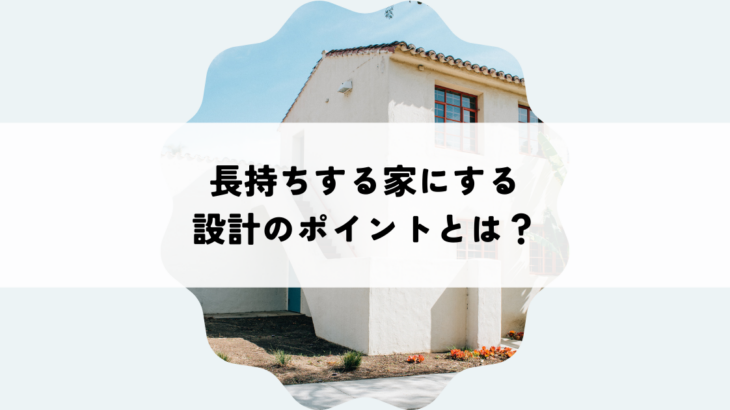 長持ちする家にする設計のポイントとは？
